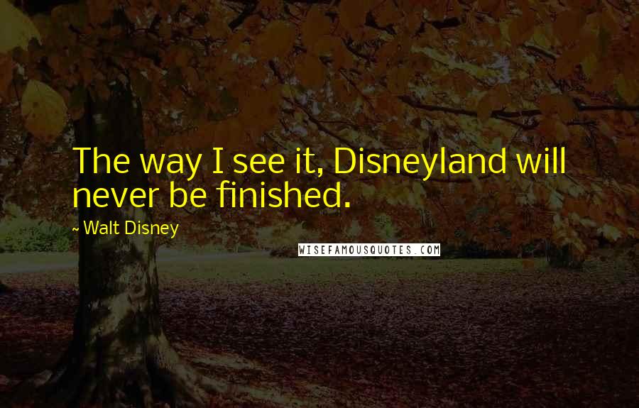 Walt Disney Quotes: The way I see it, Disneyland will never be finished.