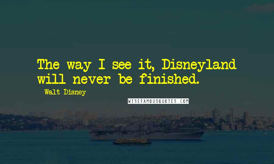 Walt Disney Quotes: The way I see it, Disneyland will never be finished.