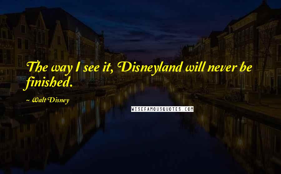 Walt Disney Quotes: The way I see it, Disneyland will never be finished.