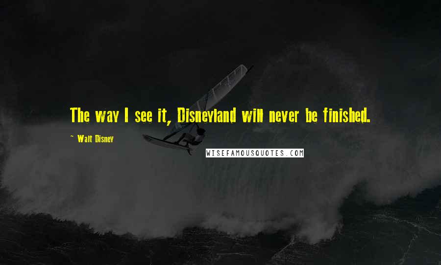 Walt Disney Quotes: The way I see it, Disneyland will never be finished.
