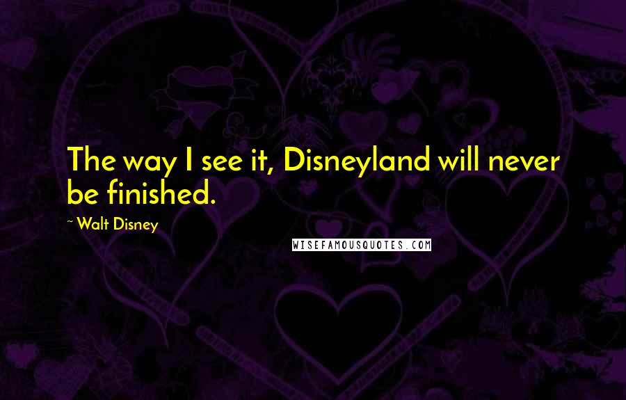 Walt Disney Quotes: The way I see it, Disneyland will never be finished.