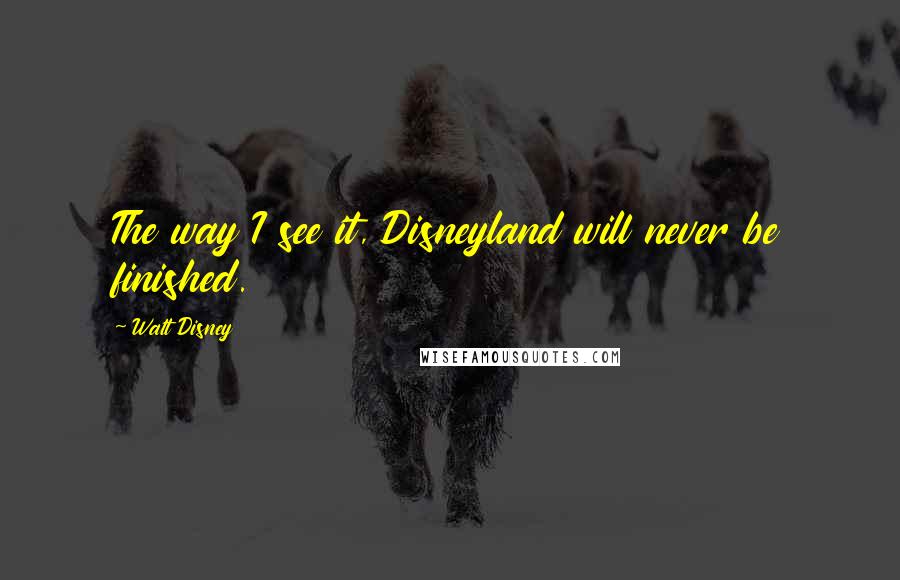 Walt Disney Quotes: The way I see it, Disneyland will never be finished.