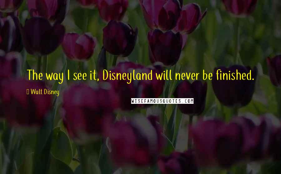 Walt Disney Quotes: The way I see it, Disneyland will never be finished.