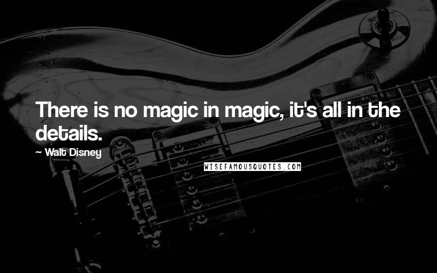 Walt Disney Quotes: There is no magic in magic, it's all in the details.