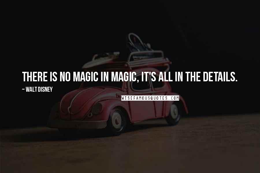 Walt Disney Quotes: There is no magic in magic, it's all in the details.