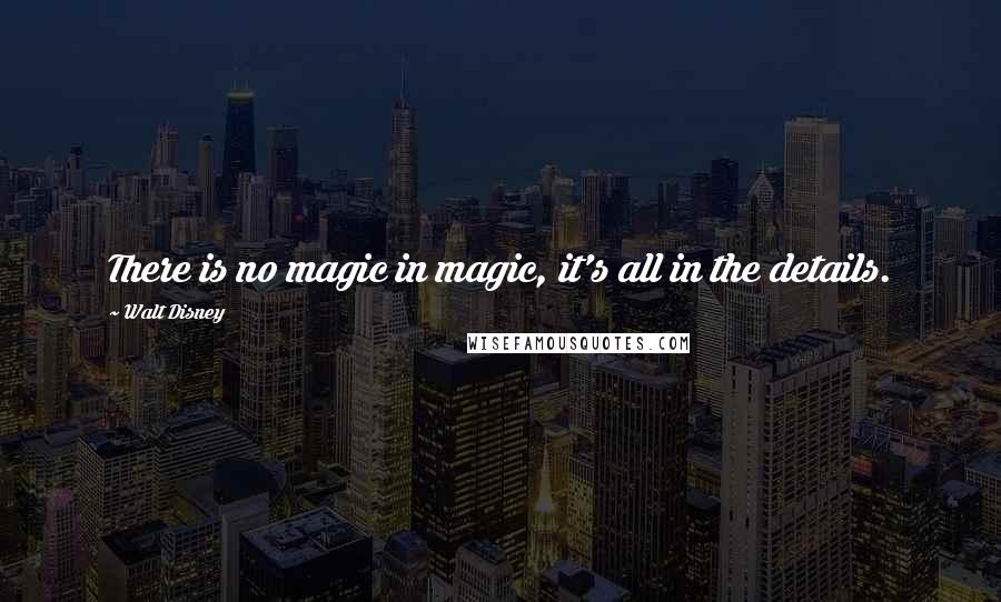 Walt Disney Quotes: There is no magic in magic, it's all in the details.