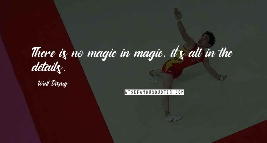 Walt Disney Quotes: There is no magic in magic, it's all in the details.