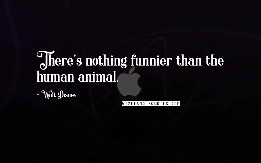 Walt Disney Quotes: There's nothing funnier than the human animal.