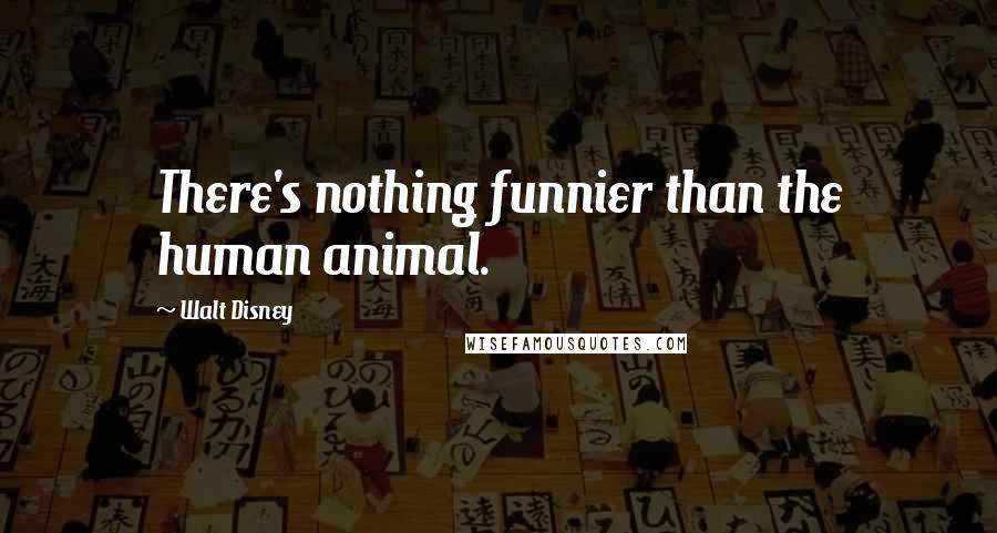 Walt Disney Quotes: There's nothing funnier than the human animal.