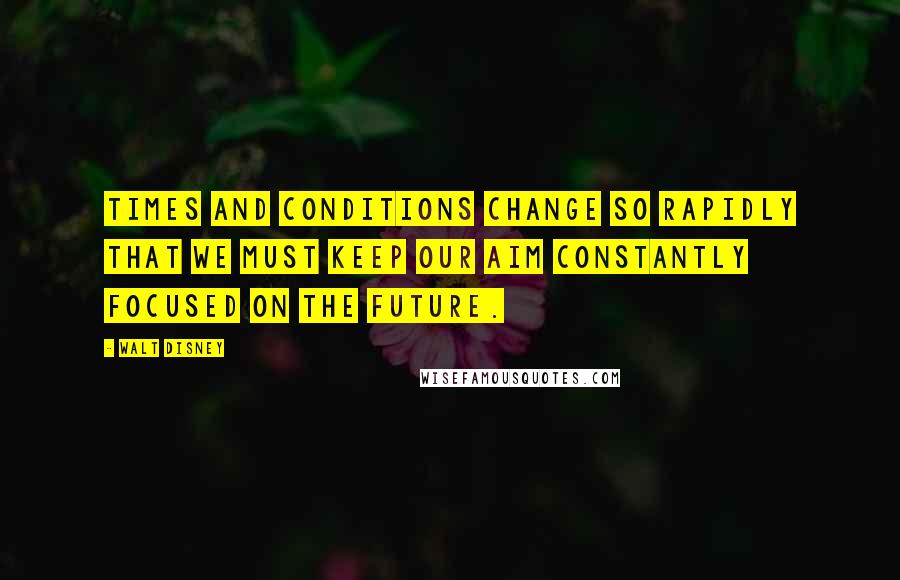 Walt Disney Quotes: Times and conditions change so rapidly that we must keep our aim constantly focused on the future.