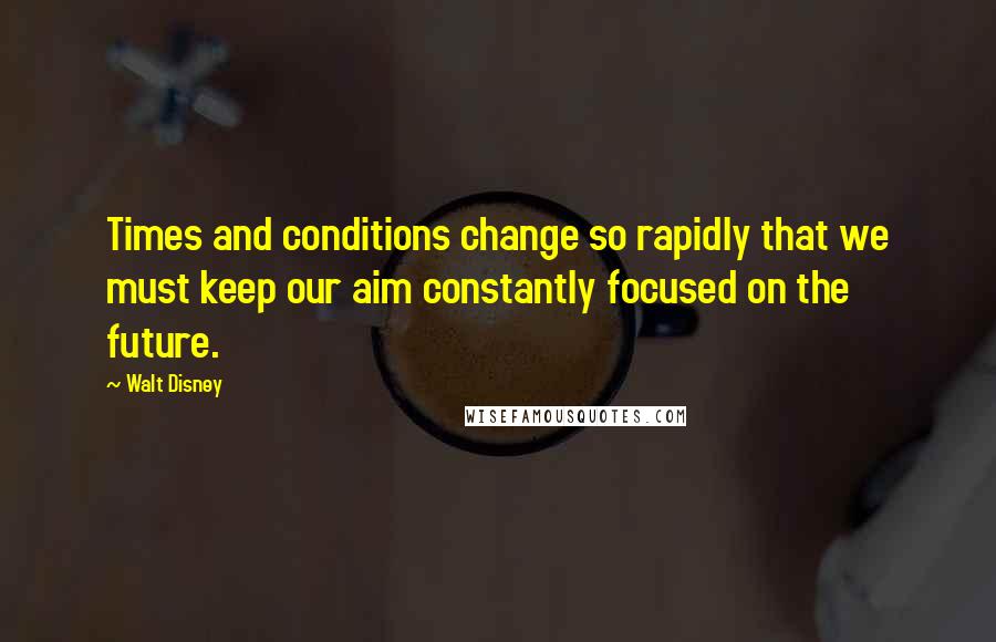 Walt Disney Quotes: Times and conditions change so rapidly that we must keep our aim constantly focused on the future.