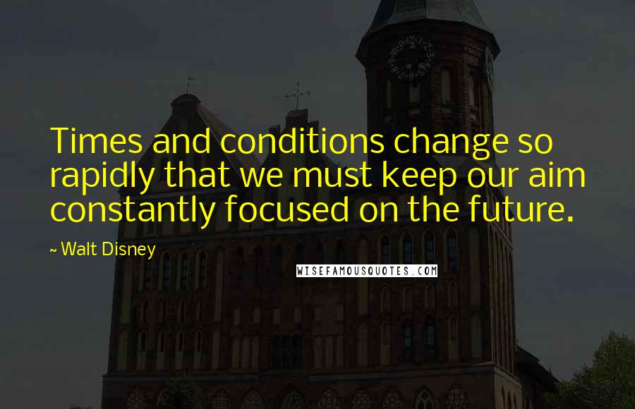 Walt Disney Quotes: Times and conditions change so rapidly that we must keep our aim constantly focused on the future.