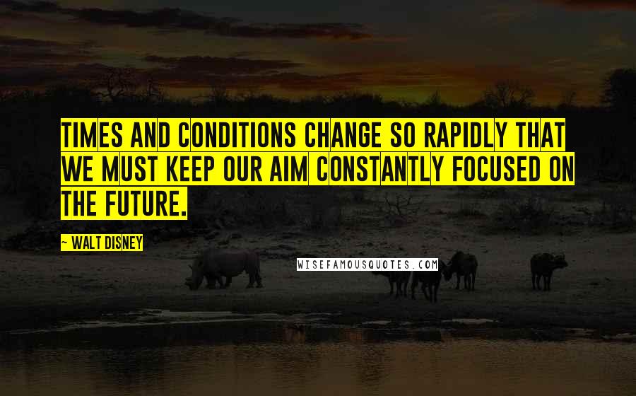 Walt Disney Quotes: Times and conditions change so rapidly that we must keep our aim constantly focused on the future.