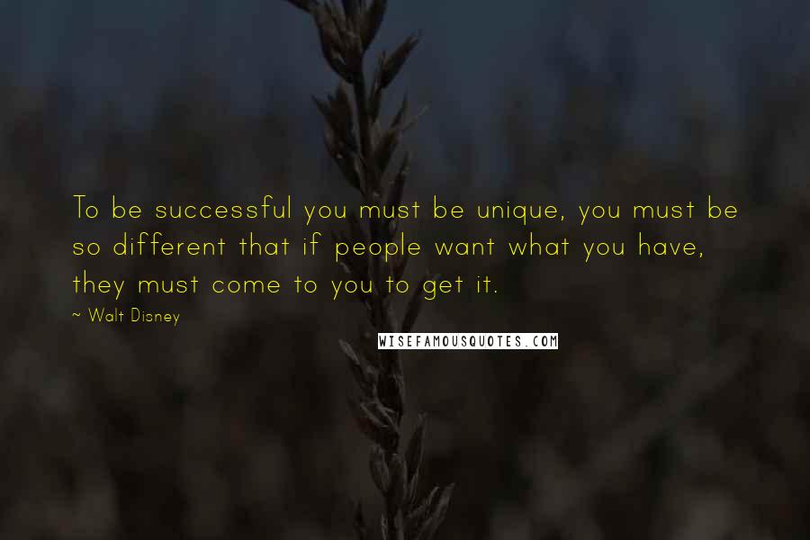 Walt Disney Quotes: To be successful you must be unique, you must be so different that if people want what you have, they must come to you to get it.