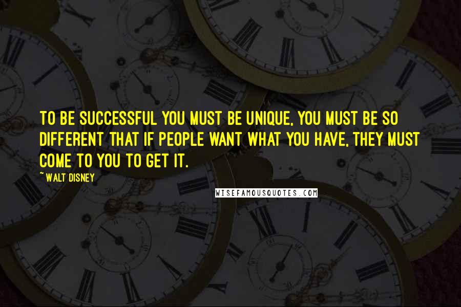 Walt Disney Quotes: To be successful you must be unique, you must be so different that if people want what you have, they must come to you to get it.