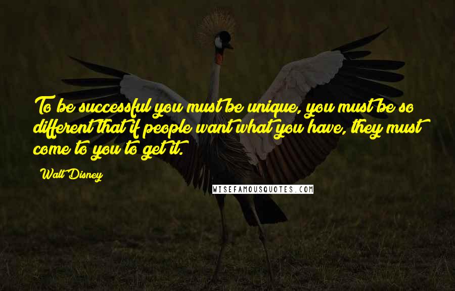 Walt Disney Quotes: To be successful you must be unique, you must be so different that if people want what you have, they must come to you to get it.