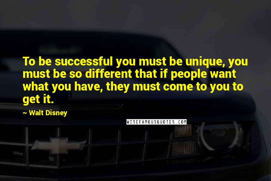 Walt Disney Quotes: To be successful you must be unique, you must be so different that if people want what you have, they must come to you to get it.