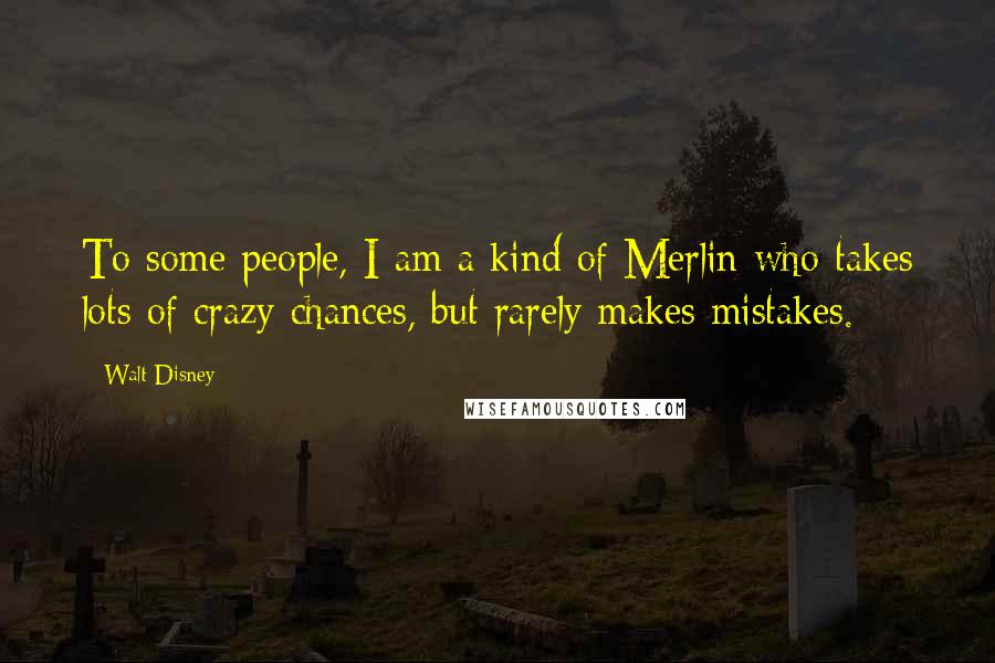 Walt Disney Quotes: To some people, I am a kind of Merlin who takes lots of crazy chances, but rarely makes mistakes.