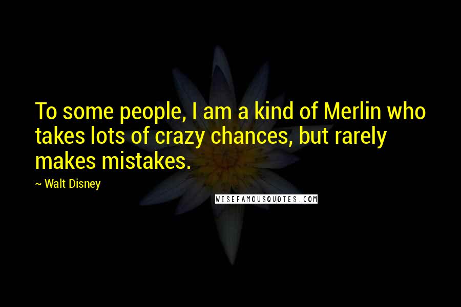 Walt Disney Quotes: To some people, I am a kind of Merlin who takes lots of crazy chances, but rarely makes mistakes.
