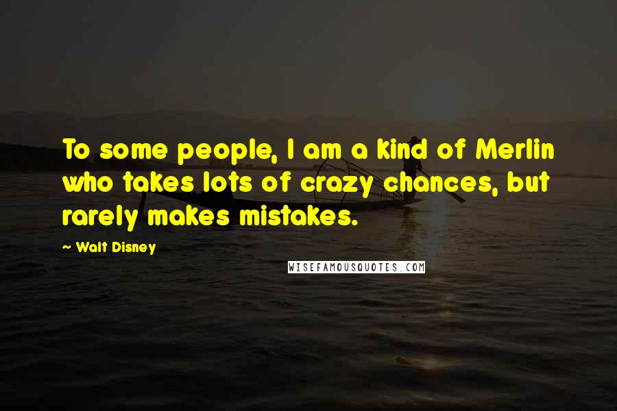 Walt Disney Quotes: To some people, I am a kind of Merlin who takes lots of crazy chances, but rarely makes mistakes.