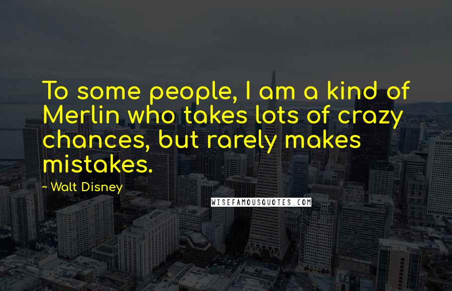 Walt Disney Quotes: To some people, I am a kind of Merlin who takes lots of crazy chances, but rarely makes mistakes.