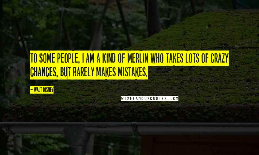 Walt Disney Quotes: To some people, I am a kind of Merlin who takes lots of crazy chances, but rarely makes mistakes.