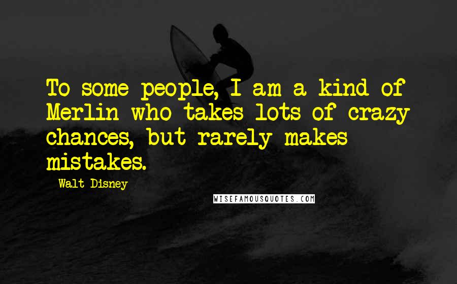 Walt Disney Quotes: To some people, I am a kind of Merlin who takes lots of crazy chances, but rarely makes mistakes.
