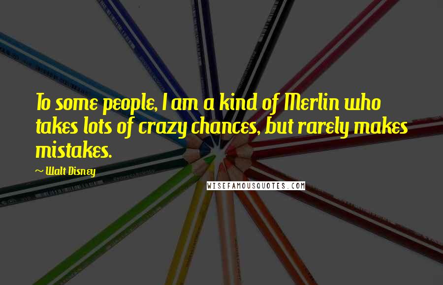 Walt Disney Quotes: To some people, I am a kind of Merlin who takes lots of crazy chances, but rarely makes mistakes.