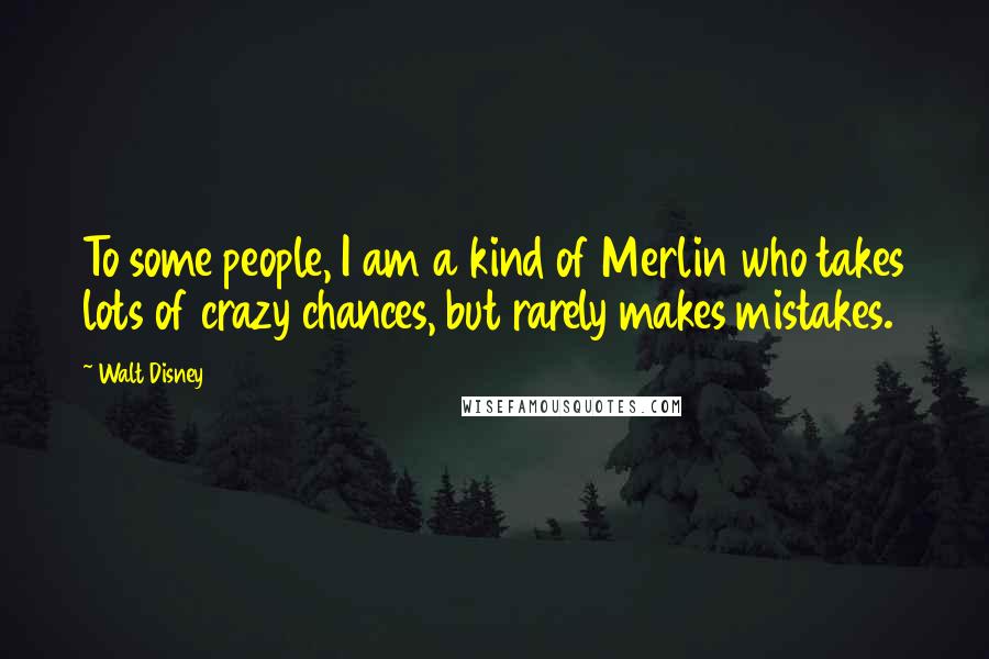 Walt Disney Quotes: To some people, I am a kind of Merlin who takes lots of crazy chances, but rarely makes mistakes.