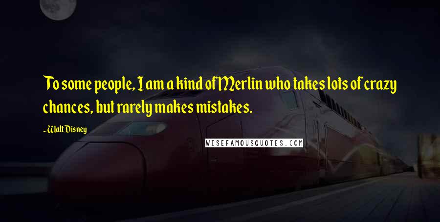 Walt Disney Quotes: To some people, I am a kind of Merlin who takes lots of crazy chances, but rarely makes mistakes.