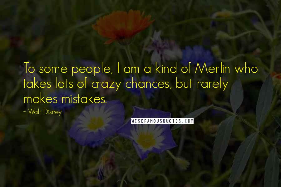 Walt Disney Quotes: To some people, I am a kind of Merlin who takes lots of crazy chances, but rarely makes mistakes.