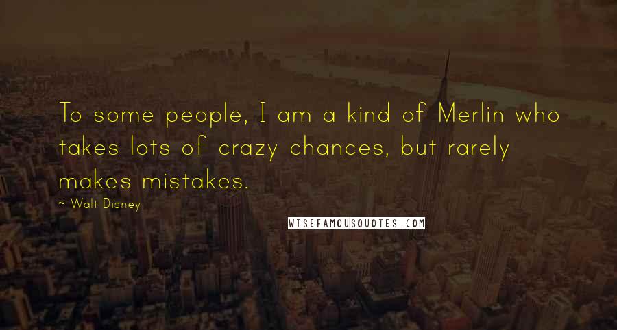 Walt Disney Quotes: To some people, I am a kind of Merlin who takes lots of crazy chances, but rarely makes mistakes.
