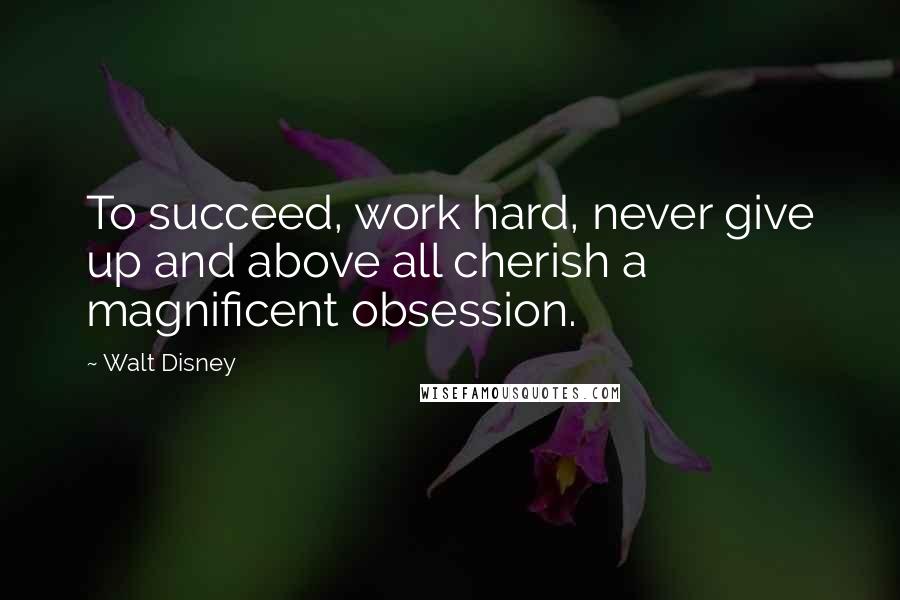 Walt Disney Quotes: To succeed, work hard, never give up and above all cherish a magnificent obsession.