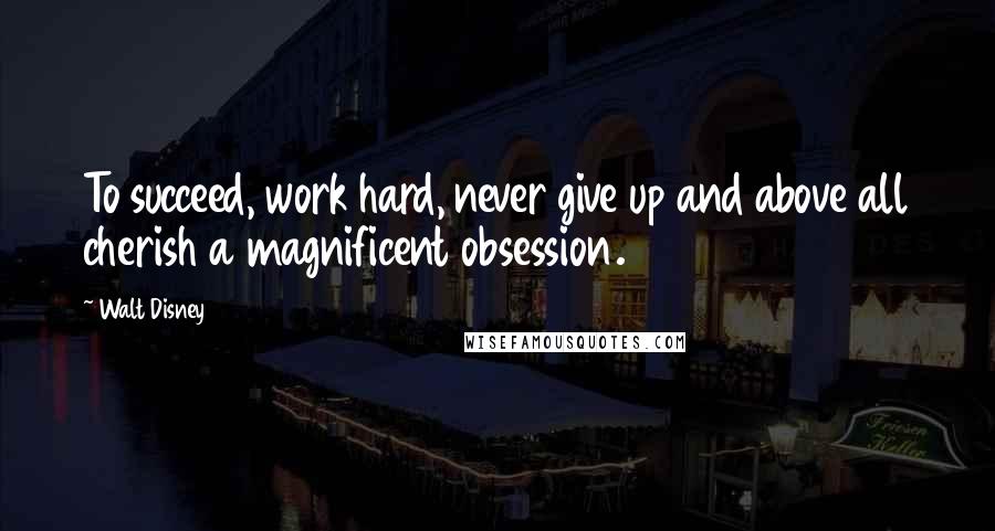 Walt Disney Quotes: To succeed, work hard, never give up and above all cherish a magnificent obsession.