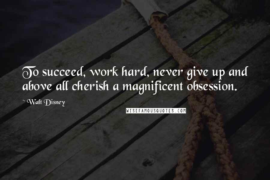 Walt Disney Quotes: To succeed, work hard, never give up and above all cherish a magnificent obsession.
