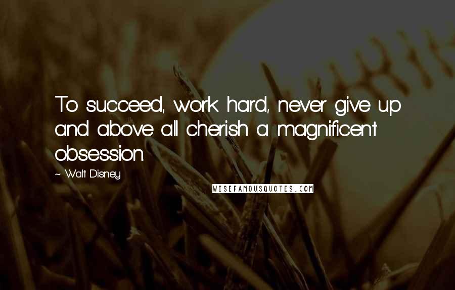 Walt Disney Quotes: To succeed, work hard, never give up and above all cherish a magnificent obsession.