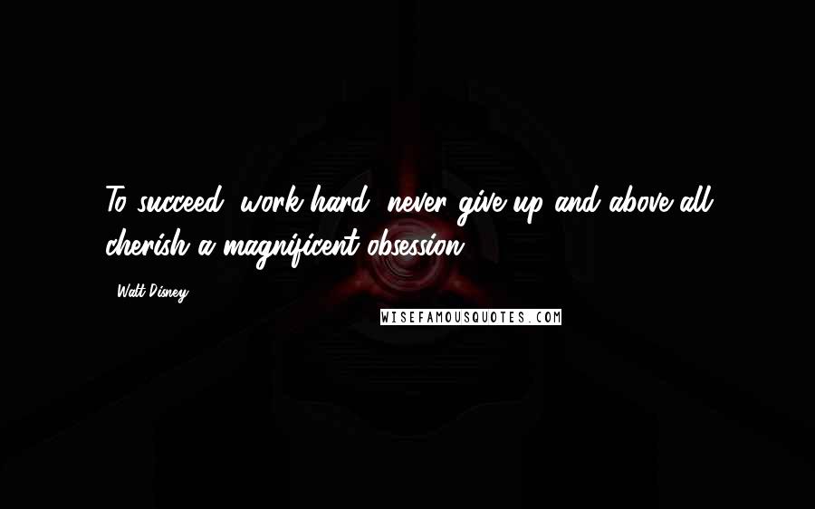 Walt Disney Quotes: To succeed, work hard, never give up and above all cherish a magnificent obsession.