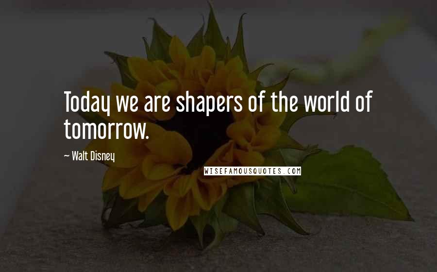 Walt Disney Quotes: Today we are shapers of the world of tomorrow.