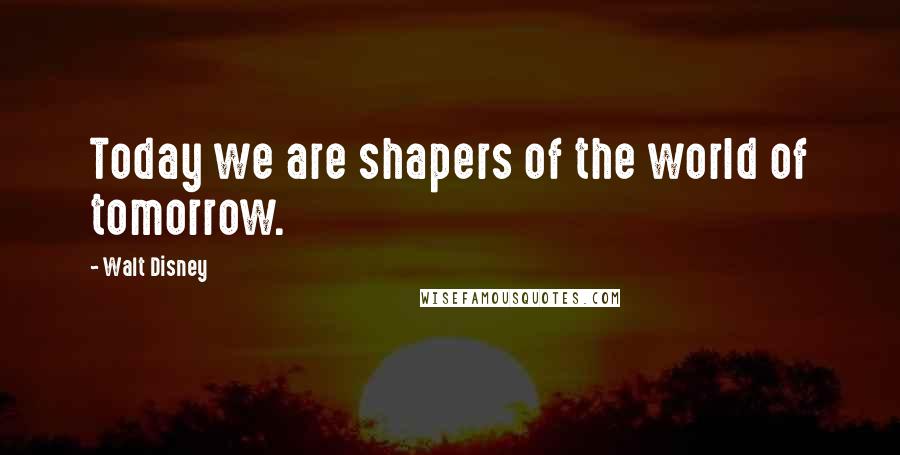 Walt Disney Quotes: Today we are shapers of the world of tomorrow.