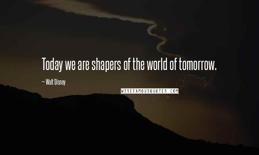 Walt Disney Quotes: Today we are shapers of the world of tomorrow.