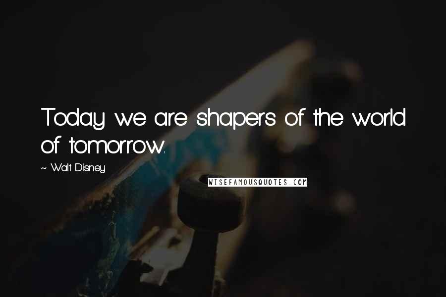 Walt Disney Quotes: Today we are shapers of the world of tomorrow.