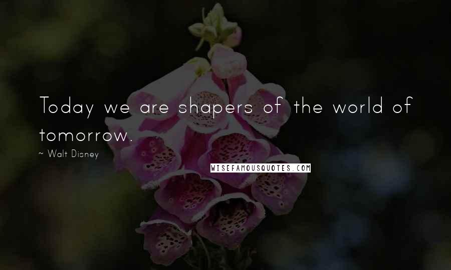 Walt Disney Quotes: Today we are shapers of the world of tomorrow.