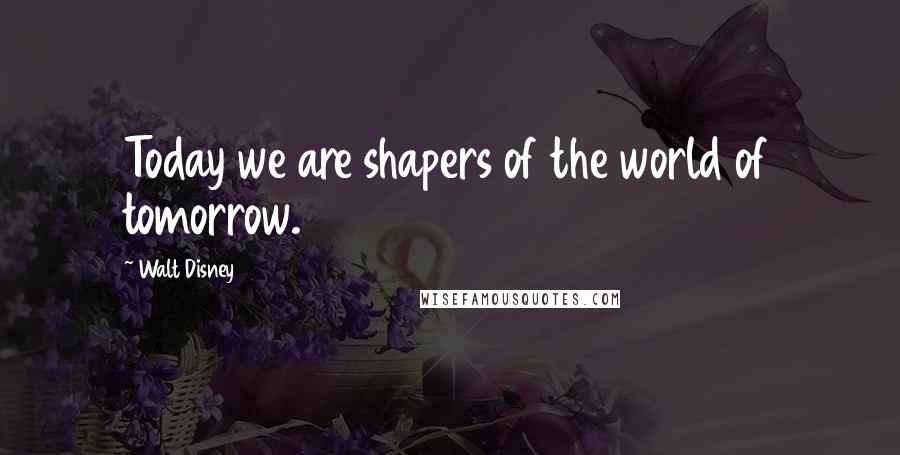 Walt Disney Quotes: Today we are shapers of the world of tomorrow.