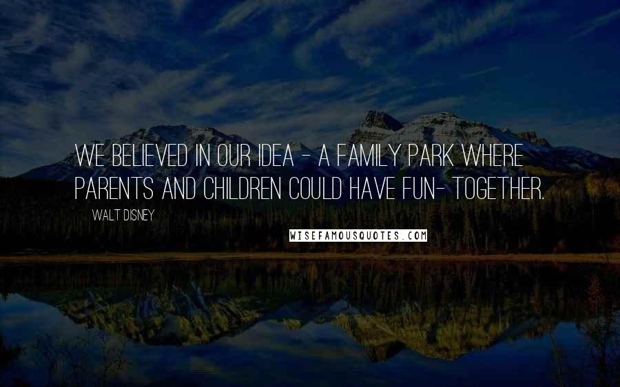Walt Disney Quotes: We believed in our idea - a family park where parents and children could have fun- together.