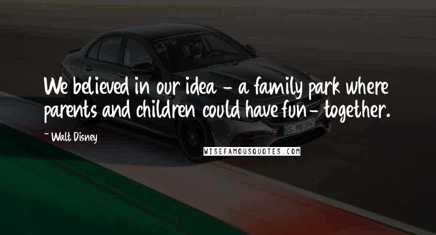 Walt Disney Quotes: We believed in our idea - a family park where parents and children could have fun- together.
