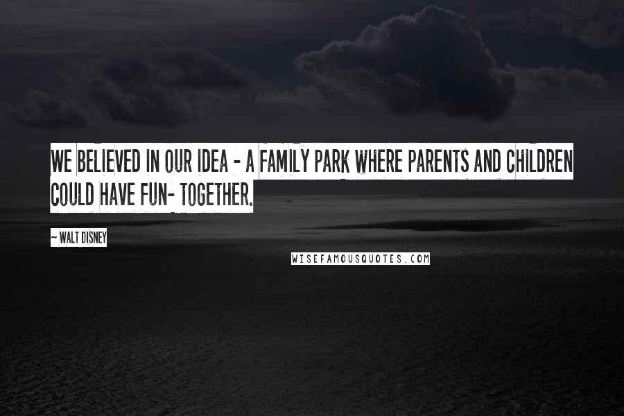Walt Disney Quotes: We believed in our idea - a family park where parents and children could have fun- together.