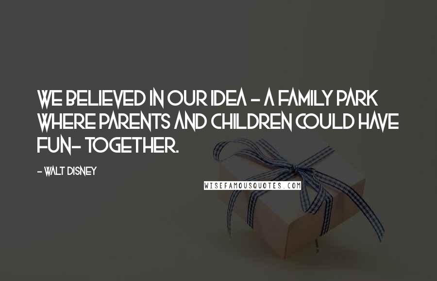 Walt Disney Quotes: We believed in our idea - a family park where parents and children could have fun- together.