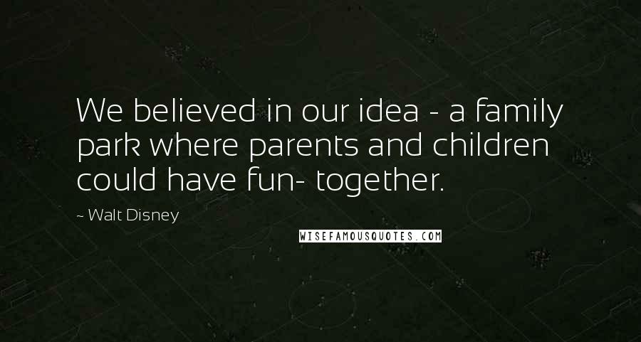 Walt Disney Quotes: We believed in our idea - a family park where parents and children could have fun- together.
