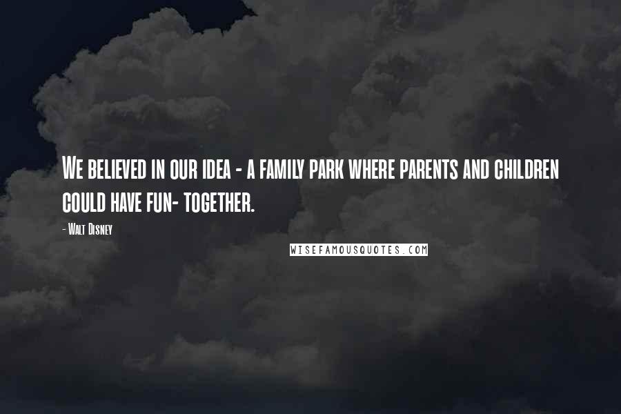Walt Disney Quotes: We believed in our idea - a family park where parents and children could have fun- together.