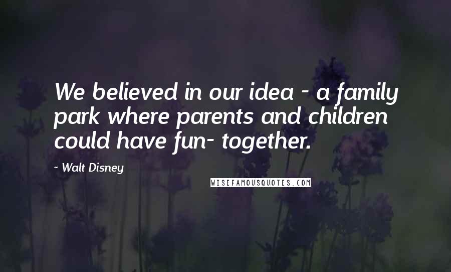 Walt Disney Quotes: We believed in our idea - a family park where parents and children could have fun- together.